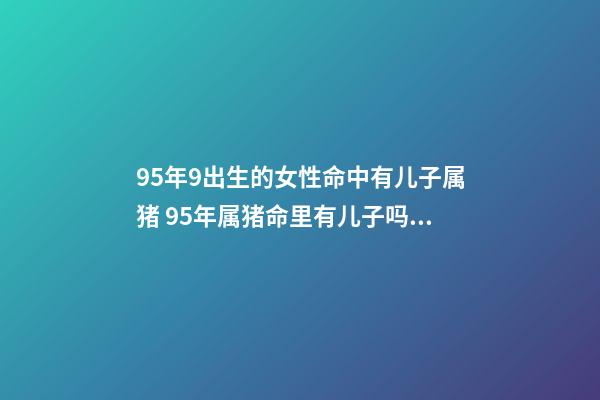 95年9出生的女性命中有儿子属猪 95年属猪命里有儿子吗，属猪女一生有几个子女缘-第1张-观点-玄机派